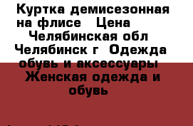 Куртка демисезонная на флисе › Цена ­ 500 - Челябинская обл., Челябинск г. Одежда, обувь и аксессуары » Женская одежда и обувь   
